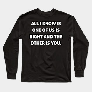 All I Know Is One Of Us Is Right And The Other is You Long Sleeve T-Shirt